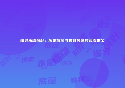 探寻永德茶叶：历史底蕴与独特风味的云南瑰宝
