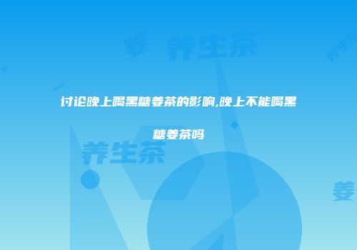 讨论晚上喝黑糖姜茶的影响,晚上不能喝黑糖姜茶吗