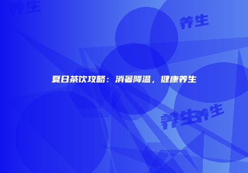 夏日茶饮攻略：消暑降温，健康养生