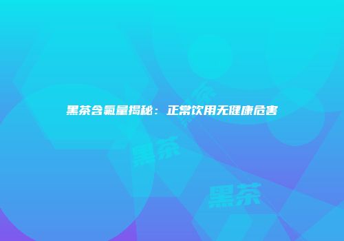 黑茶含氟量揭秘：正常饮用无健康危害
