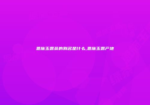 恩施玉露茶的别名是什么,恩施玉露产地