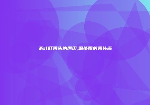 茶叶叮舌头的原因,喝茶喝的舌头麻
