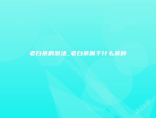 老白茶的泡法_老白茶属于什么茶种