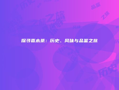 探寻嘉木茶：历史、风味与品鉴之旅