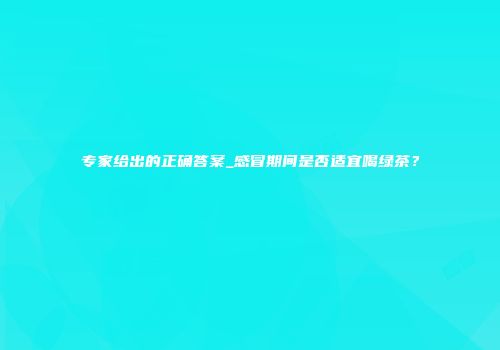 专家给出的正确答案_感冒期间是否适宜喝绿茶？
