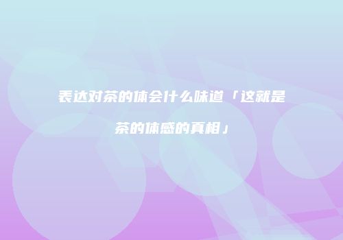 表达对茶的体会什么味道「这就是茶的体感的真相」