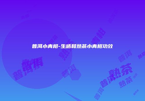 普洱小青柑-生晒和熟茶小青柑功效