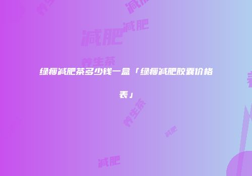 绿瘦减肥茶多少钱一盒「绿瘦减肥胶囊价格表」