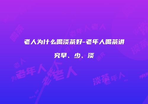 老人为什么喝淡茶好-老年人喝茶讲究早、少、淡