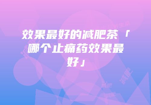 效果最好的减肥茶「哪个止痛药效果最好」