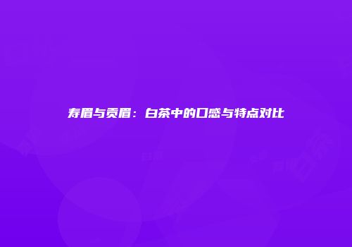 寿眉与贡眉：白茶中的口感与特点对比