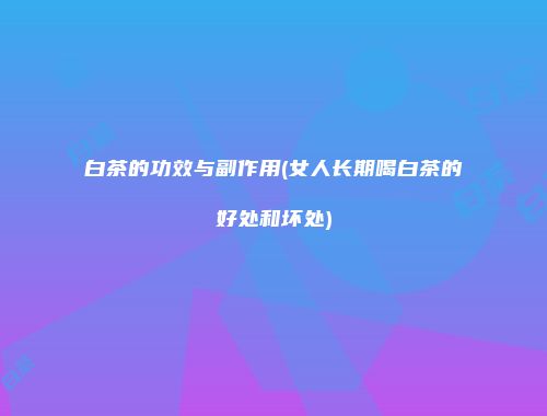 白茶的功效与副作用(女人长期喝白茶的好处和坏处)