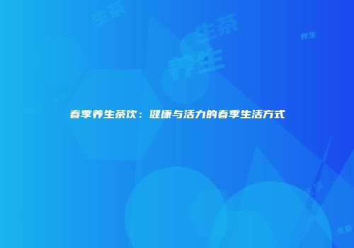春季养生茶饮：健康与活力的春季生活方式