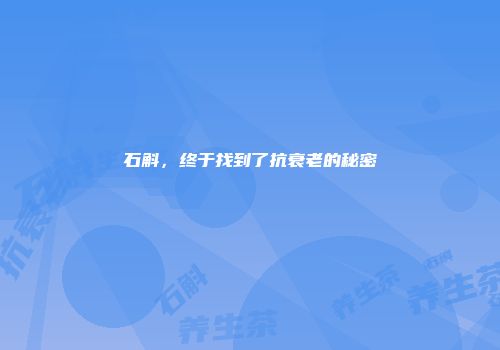 石斛，终于找到了抗衰老的秘密