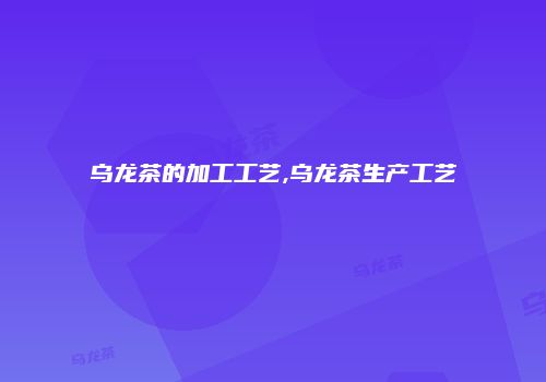 乌龙茶的加工工艺,乌龙茶生产工艺