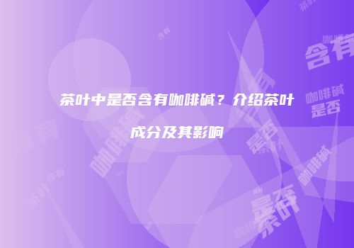 茶叶中是否含有咖啡碱？介绍茶叶成分及其影响