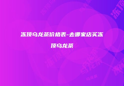 冻顶乌龙茶价格表-去哪家店买冻顶乌龙茶