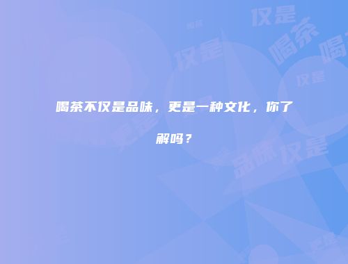 喝茶不仅是品味，更是一种文化，你了解吗？