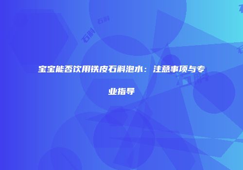 宝宝能否饮用铁皮石斛泡水：注意事项与专业指导