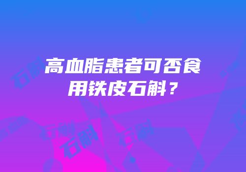高血脂患者可否食用铁皮石斛？
