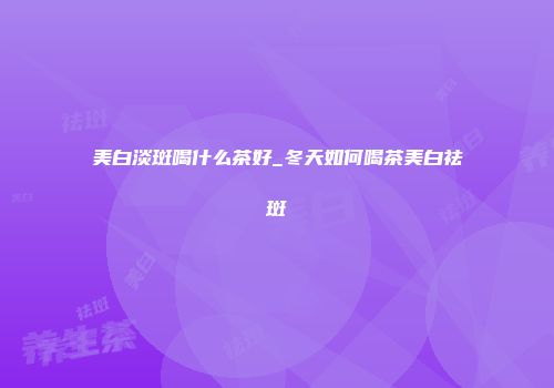 美白淡斑喝什么茶好_冬天如何喝茶美白祛斑