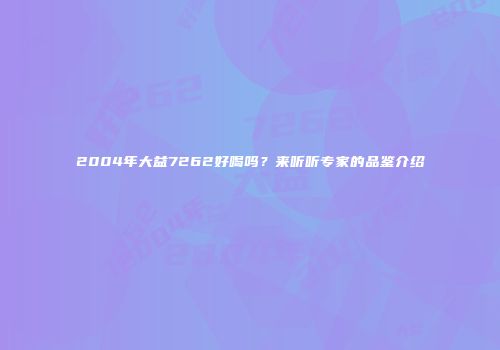 2004年大益7262好喝吗？来听听专家的品鉴介绍