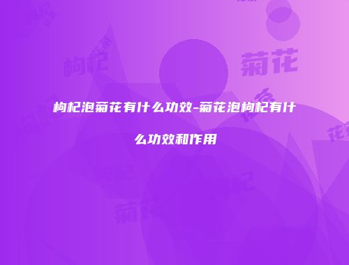 枸杞泡菊花有什么功效-菊花泡枸杞有什么功效和作用