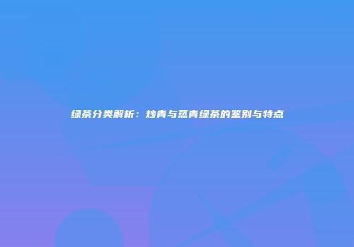 绿茶分类解析：炒青与蒸青绿茶的鉴别与特点