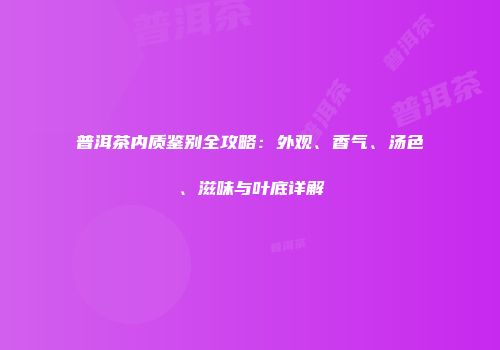 普洱茶内质鉴别全攻略：外观、香气、汤色、滋味与叶底详解