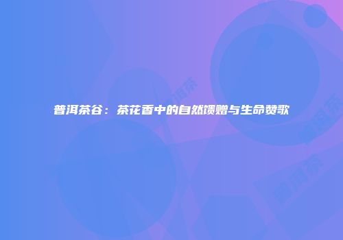 普洱茶谷：茶花香中的自然馈赠与生命赞歌