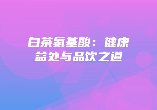 白茶氨基酸：健康益处与品饮之道