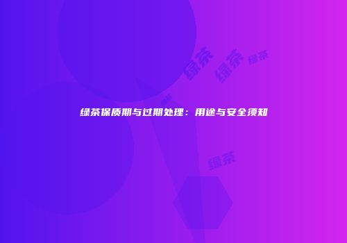 绿茶保质期与过期处理：用途与安全须知