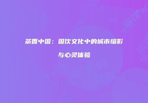 茶香中国：国饮文化中的城市缩影与心灵体验