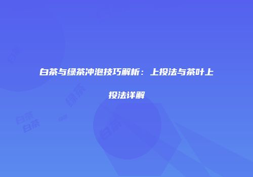 白茶与绿茶冲泡技巧解析：上投法与茶叶上投法详解