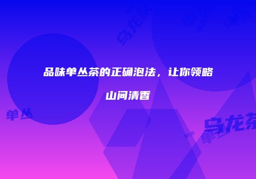 品味单丛茶的正确泡法，让你领略山间清香