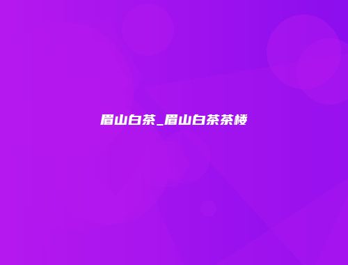 眉山白茶_眉山白茶茶楼