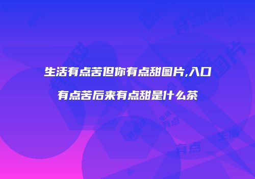 生活有点苦但你有点甜图片,入口有点苦后来有点甜是什么茶