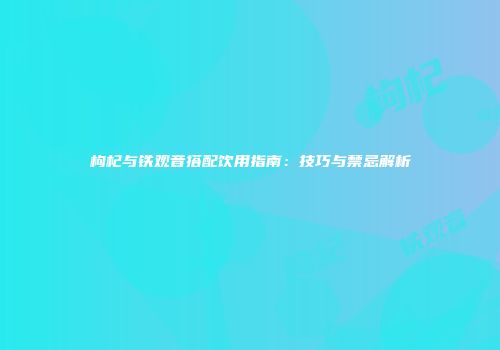 枸杞与铁观音搭配饮用指南：技巧与禁忌解析