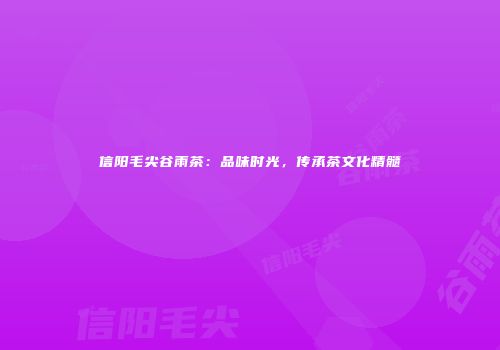 信阳毛尖谷雨茶：品味时光，传承茶文化精髓