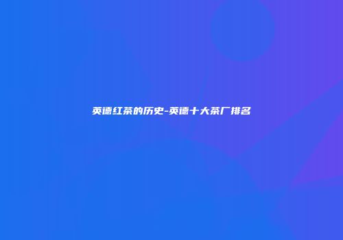 英德红茶的历史-英德十大茶厂排名