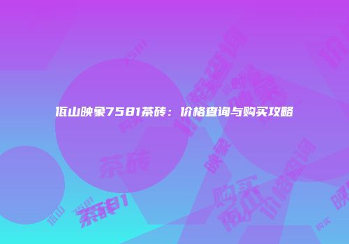 佤山映象7581茶砖：价格查询与购买攻略