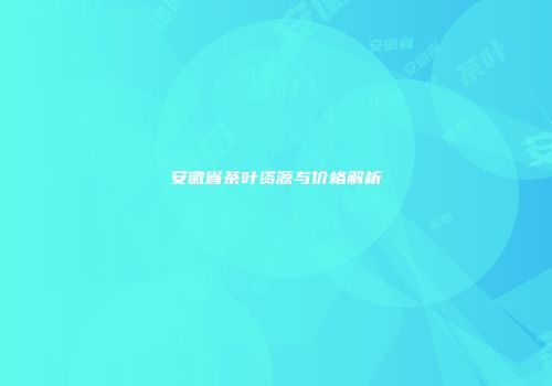 安徽省茶叶资源与价格解析