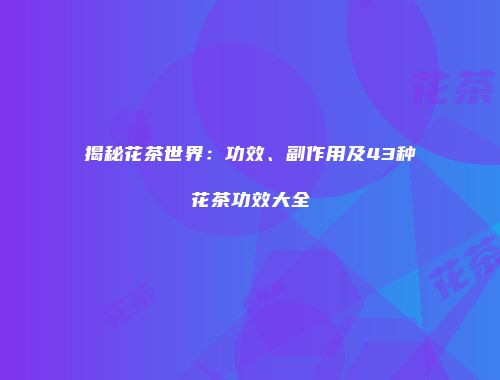 揭秘花茶世界：功效、副作用及43种花茶功效大全