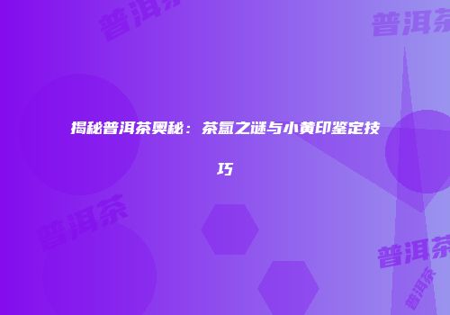 揭秘普洱茶奥秘：茶氲之谜与小黄印鉴定技巧