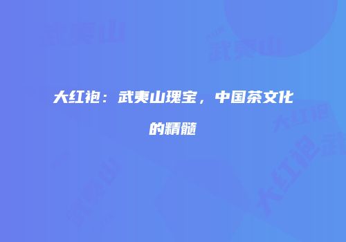 大红袍：武夷山瑰宝，中国茶文化的精髓