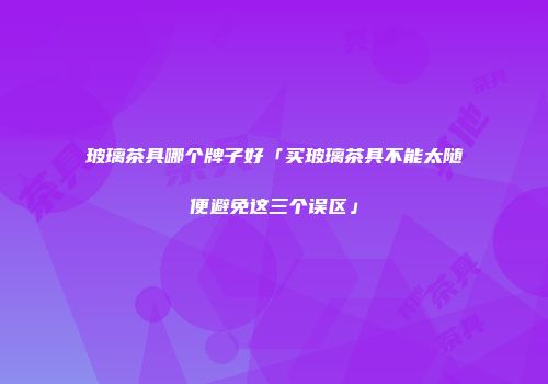 玻璃茶具哪个牌子好「买玻璃茶具不能太随便避免这三个误区」
