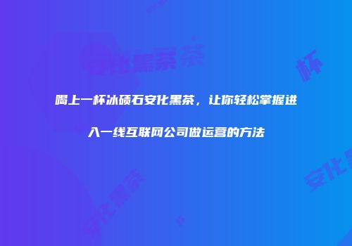 喝上一杯冰碛石安化黑茶，让你轻松掌握进入一线互联网公司做运营的方法