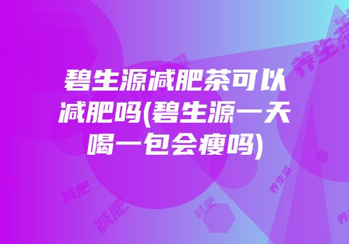 碧生源减肥茶可以减肥吗(碧生源一天喝一包会瘦吗)