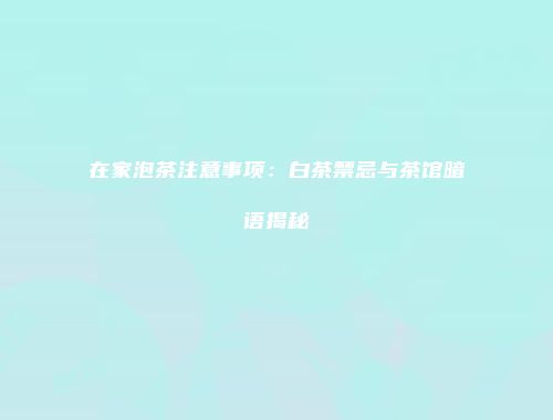 在家泡茶注意事项：白茶禁忌与茶馆暗语揭秘