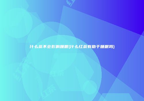 什么茶不会影响睡眠(什么红茶有助于睡眠吗)